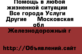 Помощь в любой жизненной ситуации - Все города Услуги » Другие   . Московская обл.,Железнодорожный г.